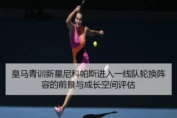 皇马青训新星尼科帕斯进入一线队轮换阵容的前景与成长空间评估