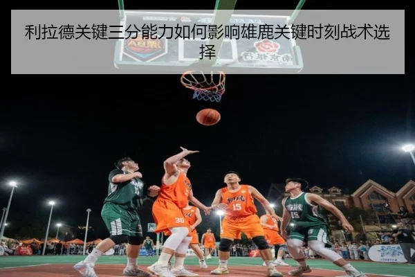 利拉德关键三分能力如何影响雄鹿关键时刻战术选择