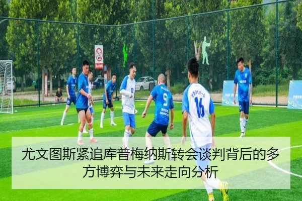 尤文图斯紧追库普梅纳斯转会谈判背后的多方博弈与未来走向分析