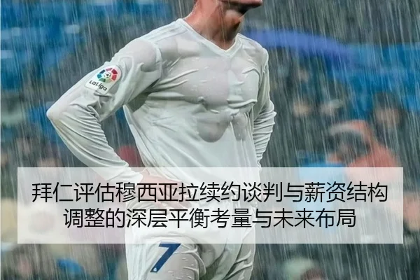 拜仁评估穆西亚拉续约谈判与薪资结构调整的深层平衡考量与未来布局