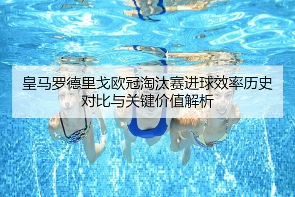 皇马罗德里戈欧冠淘汰赛进球效率历史对比与关键价值解析